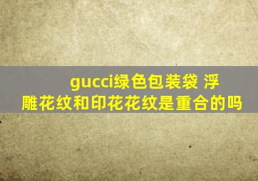 gucci绿色包装袋 浮雕花纹和印花花纹是重合的吗